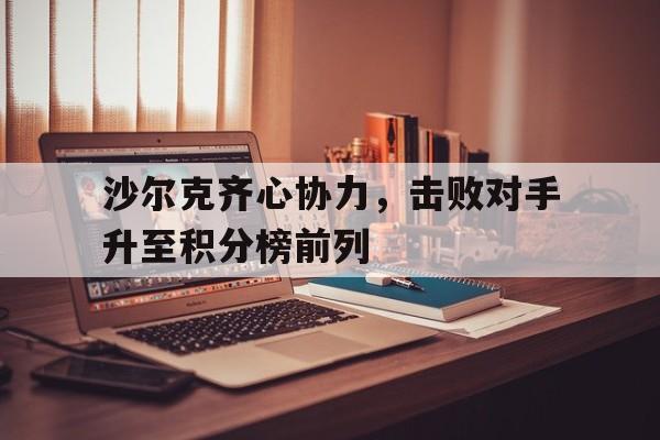 沙尔克齐心协力，击败对手升至积分榜前列_必赢app